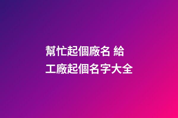 幫忙起個廠名 給工廠起個名字大全-第1張-公司起名-玄機派